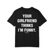 YOUR GIRLFRIEND THINKS I'M FUNNY.