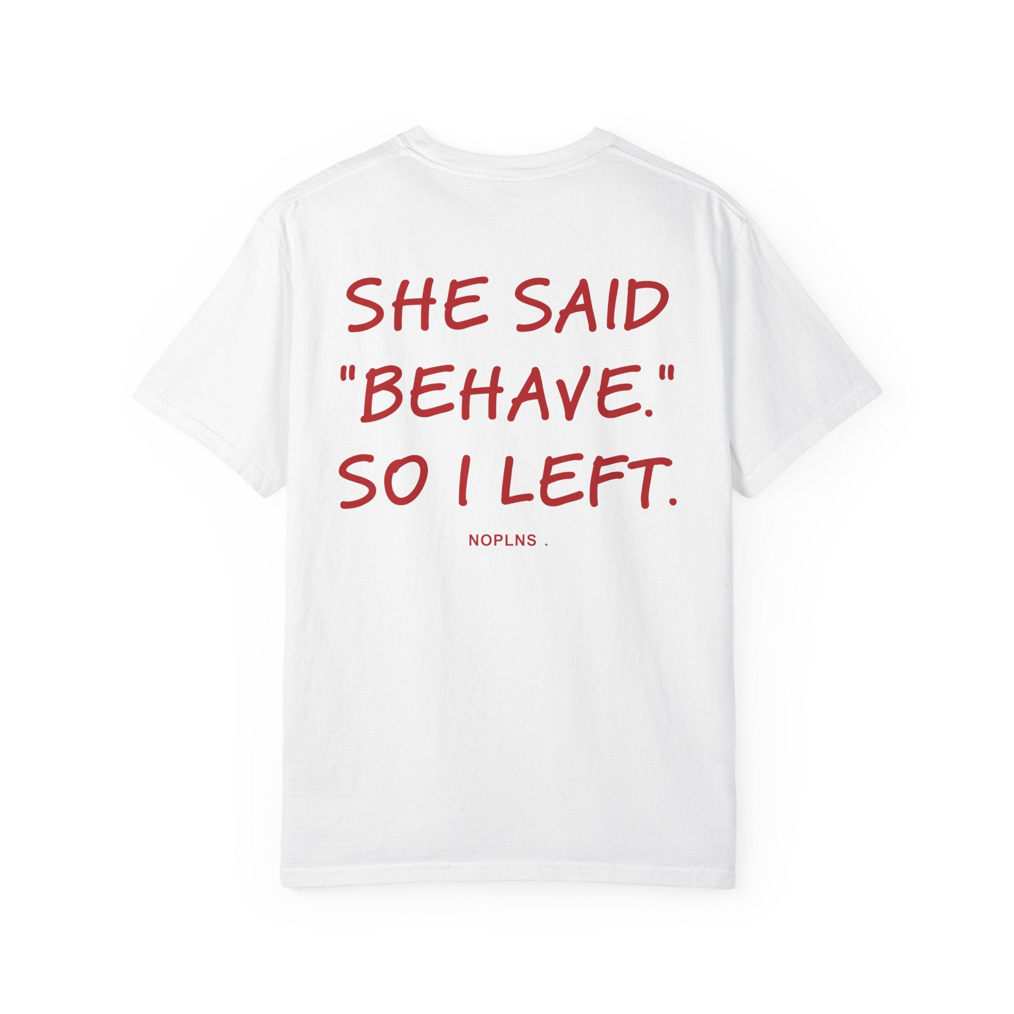 SHE SAID "BEHAVE." SO I LEFT.