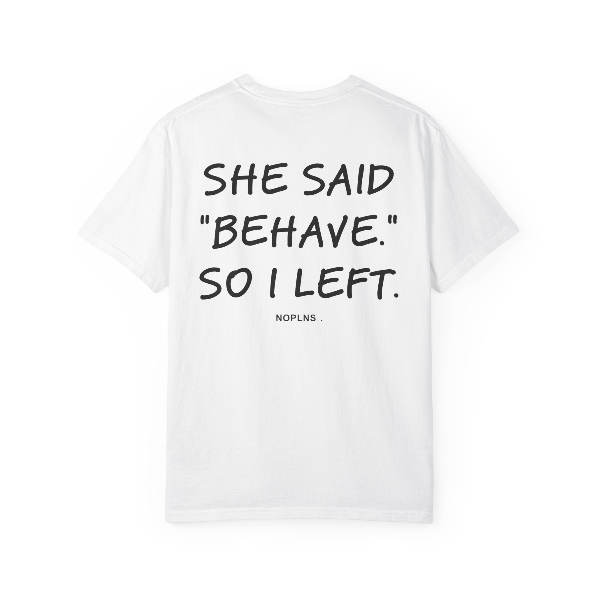 SHE SAID "BEHAVE." SO I LEFT.