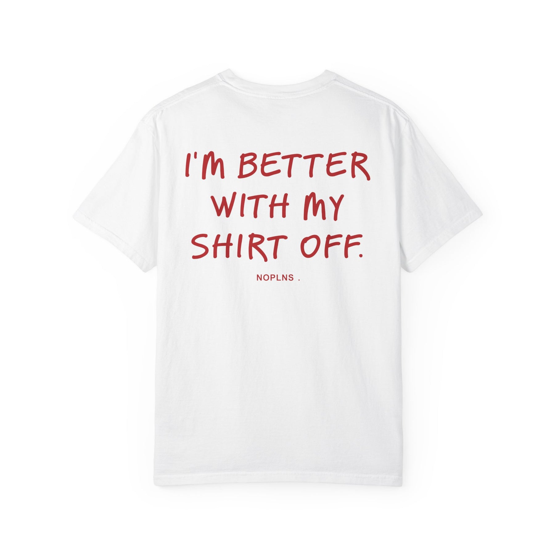 I'M BETTER WITH MY SHIRT OFF.