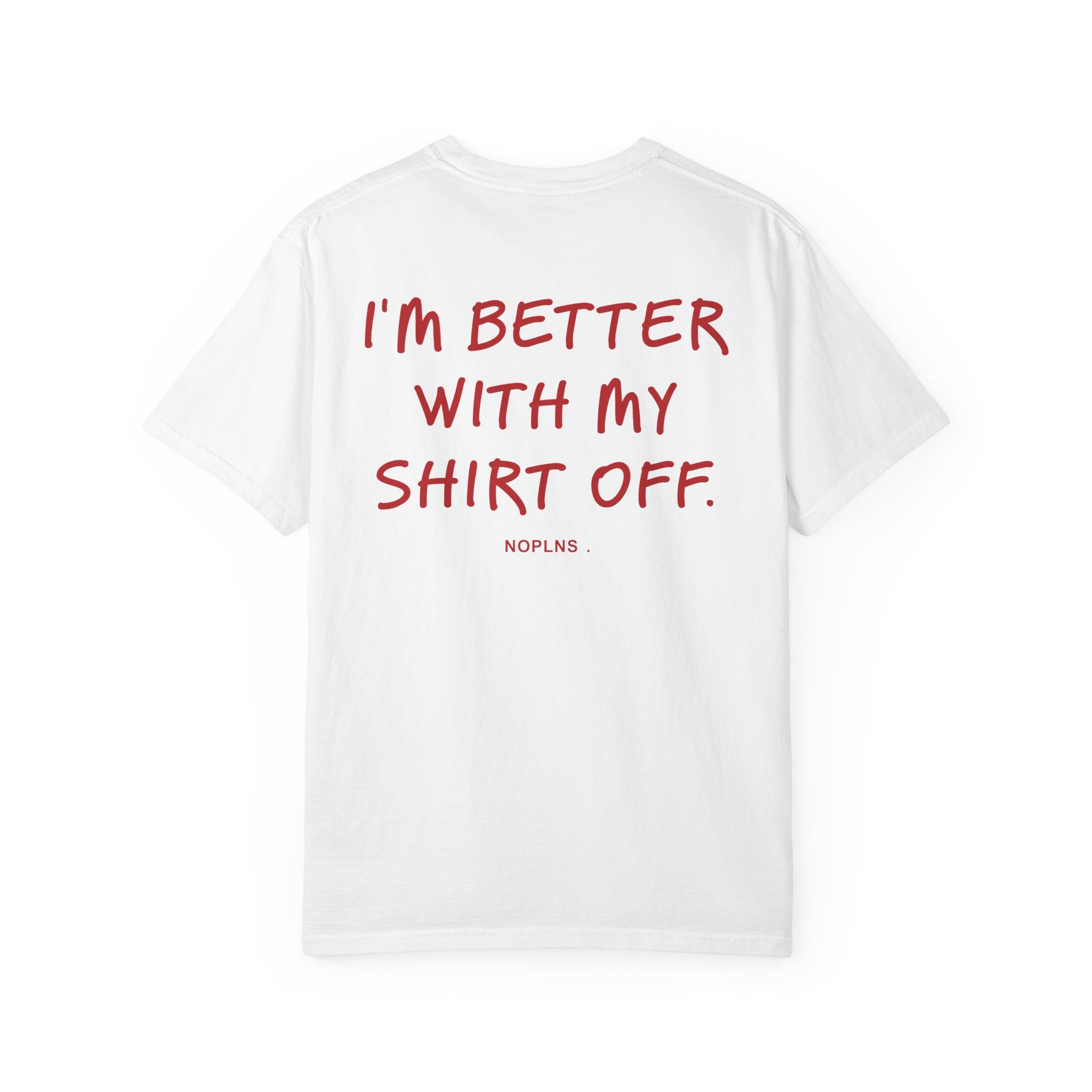 I'M BETTER WITH MY SHIRT OFF.