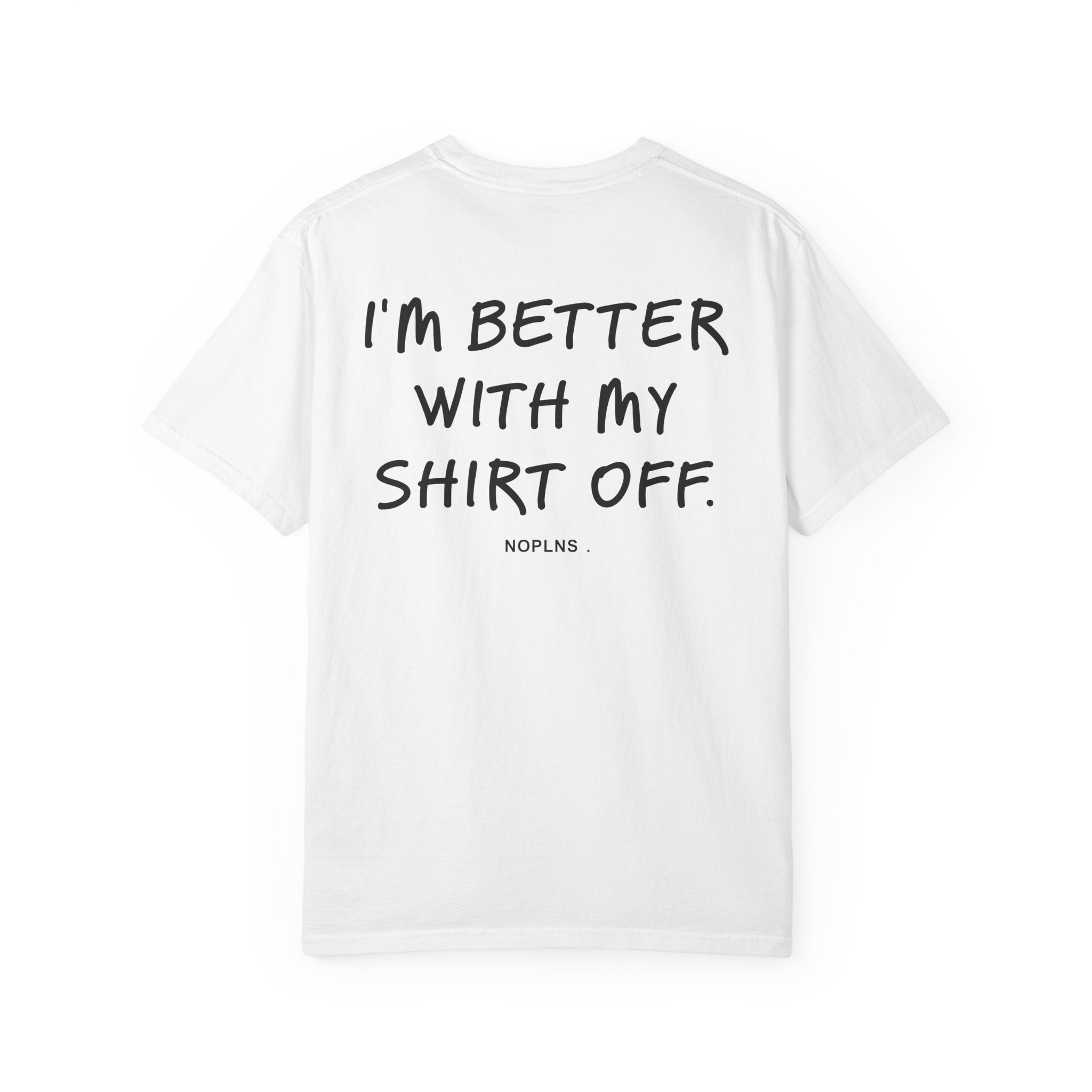 I'M BETTER WITH MY SHIRT OFF.