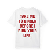 TAKE ME TO DINNER BEFORE I RUIN YOUR LIFE.
