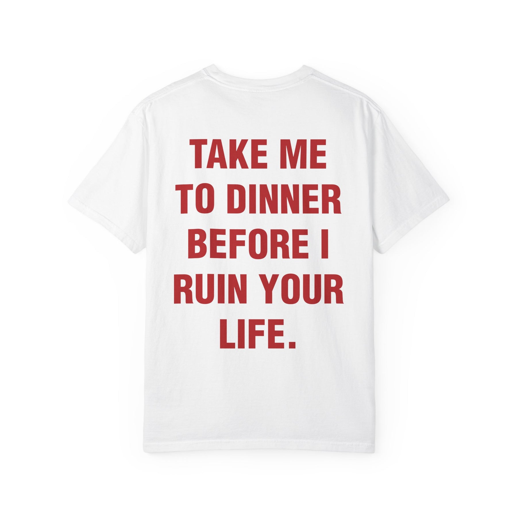 TAKE ME TO DINNER BEFORE I RUIN YOUR LIFE.
