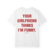 YOUR GIRLFRIEND THINKS I'M FUNNY.