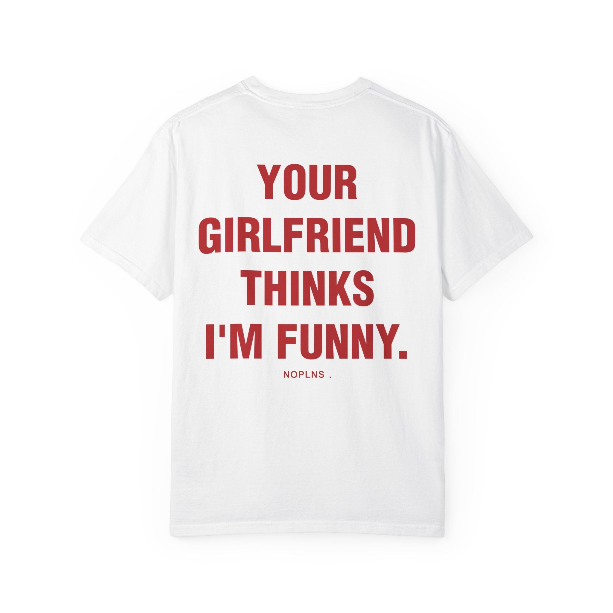 YOUR GIRLFRIEND THINKS I'M FUNNY.