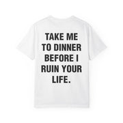 TAKE ME TO DINNER BEFORE I RUIN YOUR LIFE.