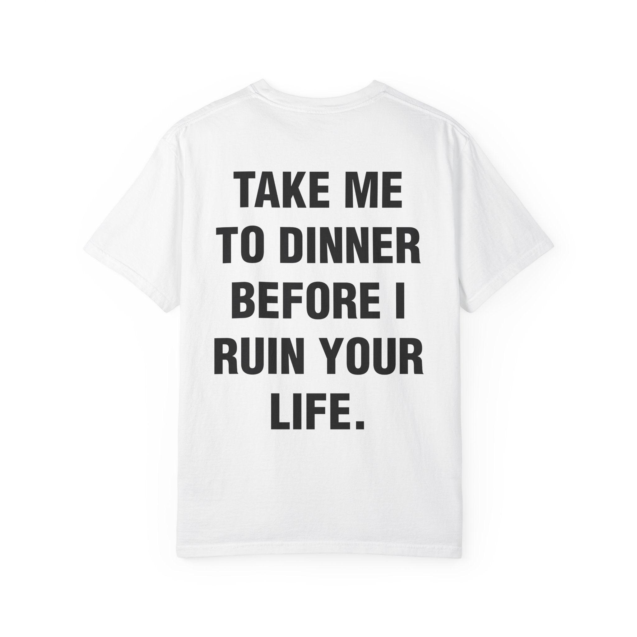 TAKE ME TO DINNER BEFORE I RUIN YOUR LIFE.