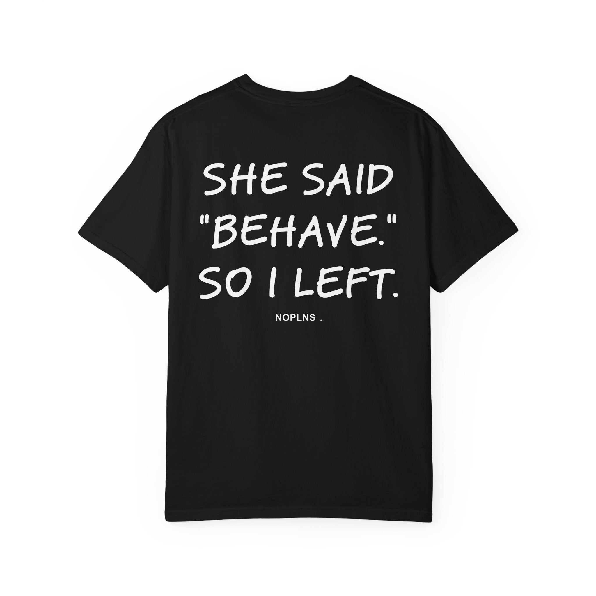 SHE SAID "BEHAVE." SO I LEFT.