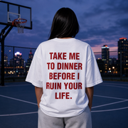 TAKE ME TO DINNER BEFORE I RUIN YOUR LIFE.