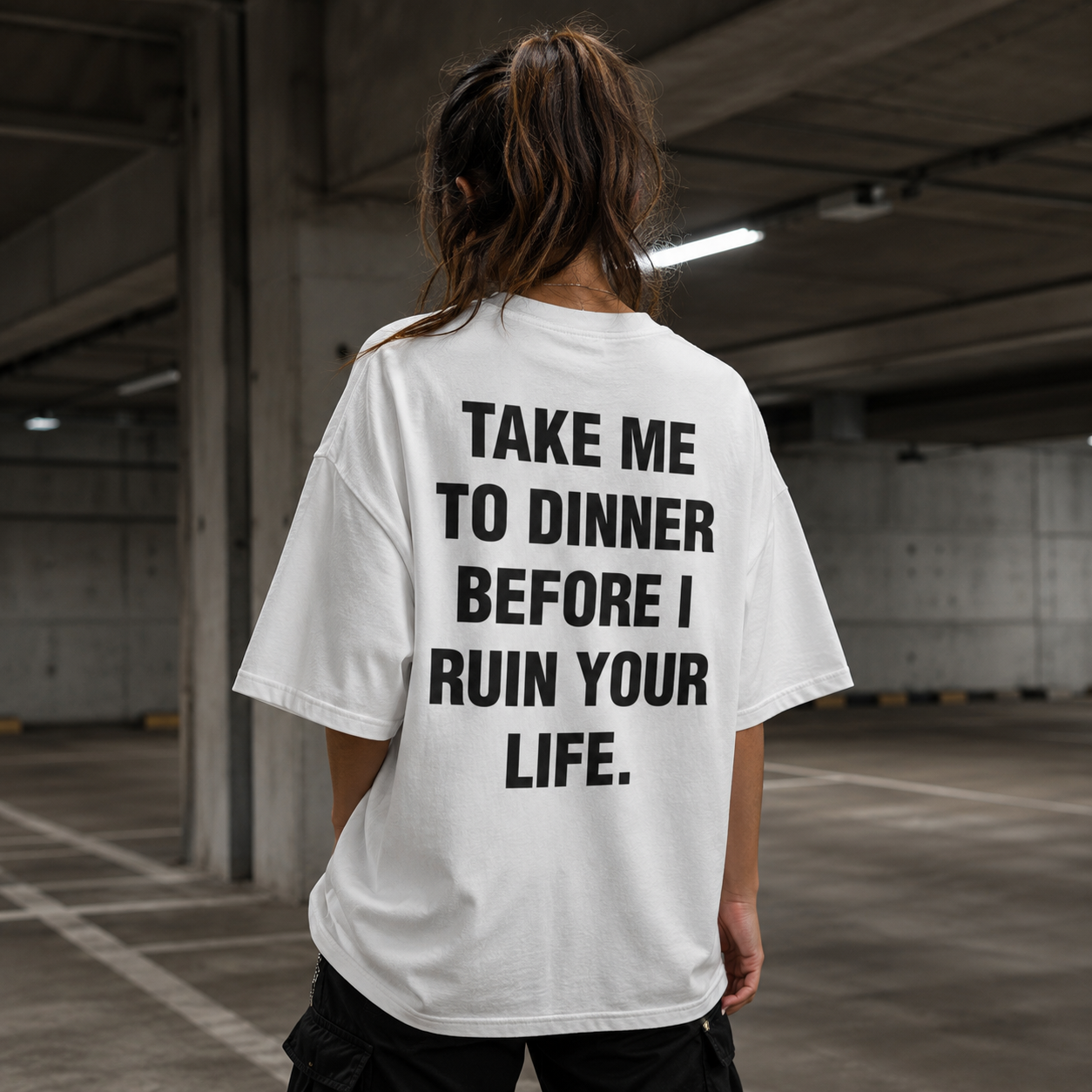 TAKE ME TO DINNER BEFORE I RUIN YOUR LIFE.