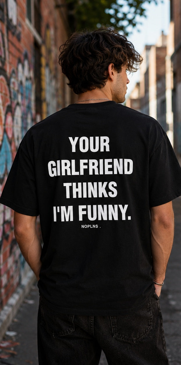 YOUR GIRLFRIEND THINKS I'M FUNNY.