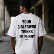 YOUR GIRLFRIEND THINKS I'M FUNNY.