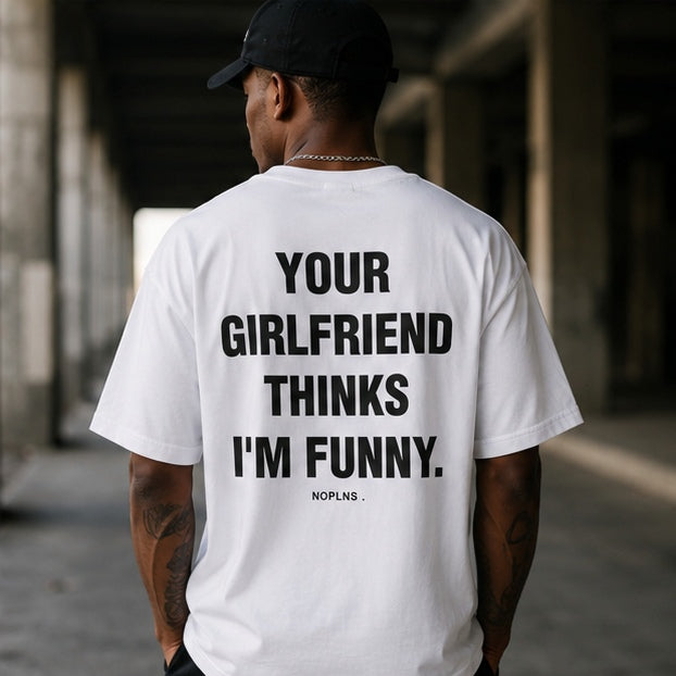 YOUR GIRLFRIEND THINKS I'M FUNNY.