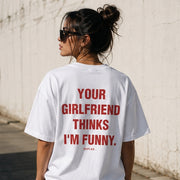 YOUR GIRLFRIEND THINKS I'M FUNNY.