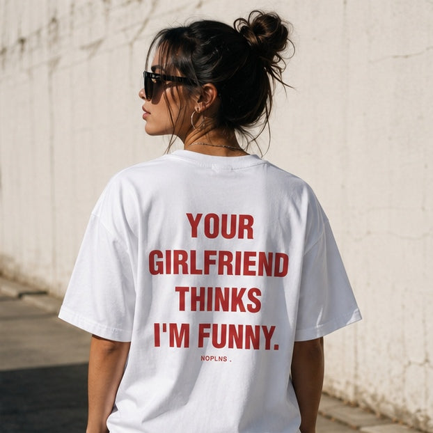 YOUR GIRLFRIEND THINKS I'M FUNNY.